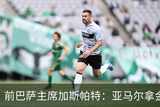前巴萨主席加斯帕特:亚马尔拿金球最好,没拿对巴萨也未必坏