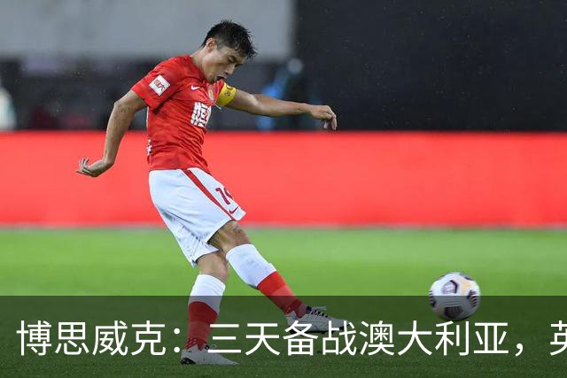 博思威克：三天备战澳大利亚，英格兰只能“少而精”