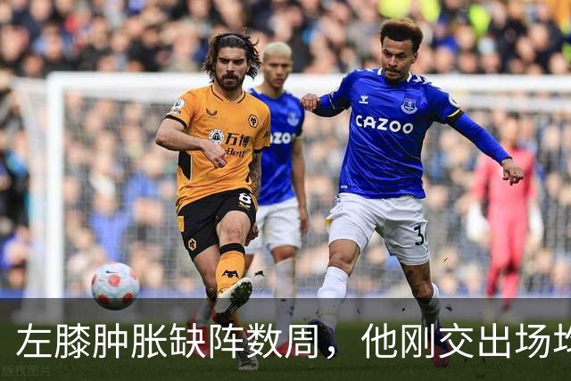 左膝肿胀缺阵数周，他刚交出场均19.5分就倒下